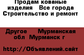 Продам кованые изделия - Все города Строительство и ремонт » Другое   . Мурманская обл.,Мурманск г.